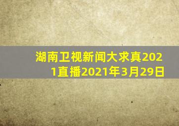 湖南卫视新闻大求真2021直播2021年3月29日