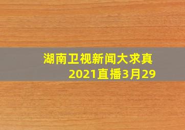 湖南卫视新闻大求真2021直播3月29