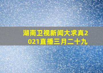 湖南卫视新闻大求真2021直播三月二十九