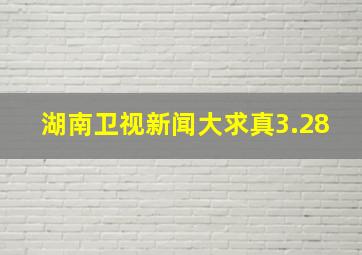 湖南卫视新闻大求真3.28