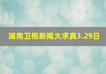 湖南卫视新闻大求真3.29日