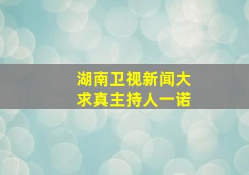 湖南卫视新闻大求真主持人一诺