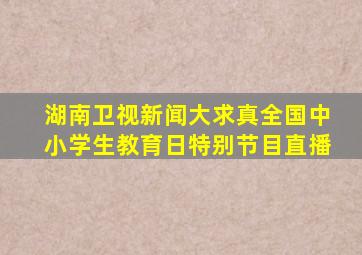 湖南卫视新闻大求真全国中小学生教育日特别节目直播