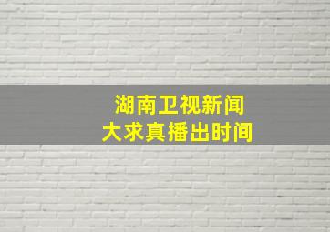 湖南卫视新闻大求真播出时间