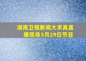 湖南卫视新闻大求真直播现场3月29日节目