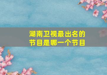 湖南卫视最出名的节目是哪一个节目