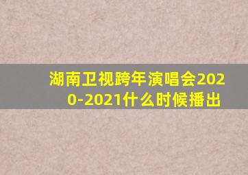 湖南卫视跨年演唱会2020-2021什么时候播出