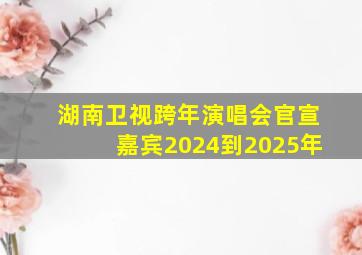 湖南卫视跨年演唱会官宣嘉宾2024到2025年