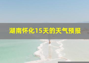 湖南怀化15天的天气预报