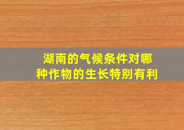 湖南的气候条件对哪种作物的生长特别有利