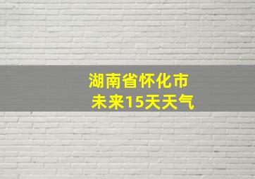 湖南省怀化市未来15天天气