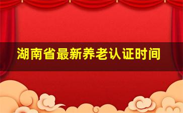 湖南省最新养老认证时间