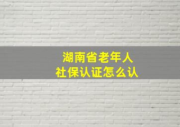 湖南省老年人社保认证怎么认