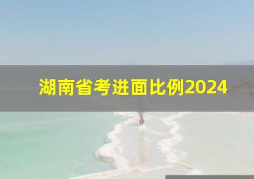 湖南省考进面比例2024