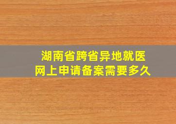 湖南省跨省异地就医网上申请备案需要多久