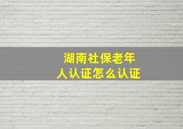 湖南社保老年人认证怎么认证