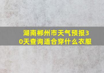 湖南郴州市天气预报30天查询适合穿什么衣服