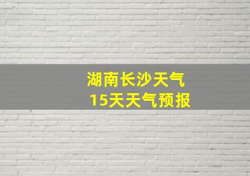 湖南长沙天气15天天气预报