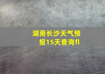 湖南长沙天气预报15天查询fl