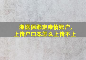 湘医保绑定亲情账户,上传户口本怎么上传不上