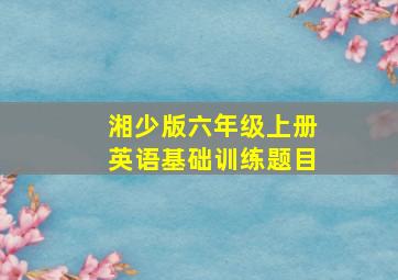 湘少版六年级上册英语基础训练题目