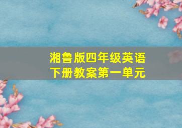 湘鲁版四年级英语下册教案第一单元