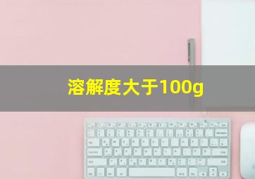 溶解度大于100g