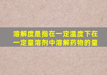 溶解度是指在一定温度下在一定量溶剂中溶解药物的量