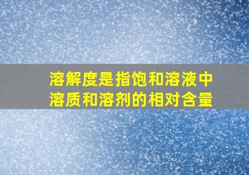 溶解度是指饱和溶液中溶质和溶剂的相对含量