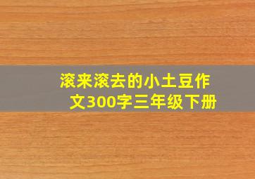 滚来滚去的小土豆作文300字三年级下册