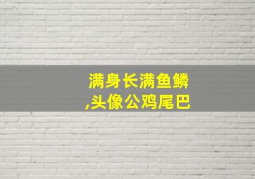 满身长满鱼鳞,头像公鸡尾巴