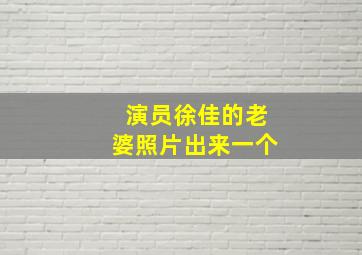 演员徐佳的老婆照片出来一个