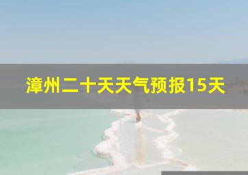 漳州二十天天气预报15天