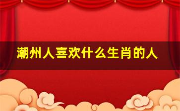 潮州人喜欢什么生肖的人