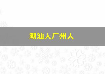 潮汕人广州人