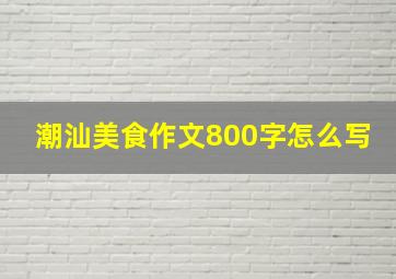 潮汕美食作文800字怎么写