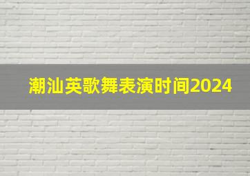 潮汕英歌舞表演时间2024