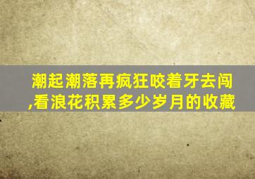 潮起潮落再疯狂咬着牙去闯,看浪花积累多少岁月的收藏