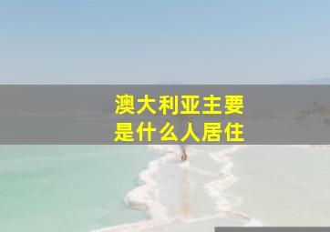 澳大利亚主要是什么人居住