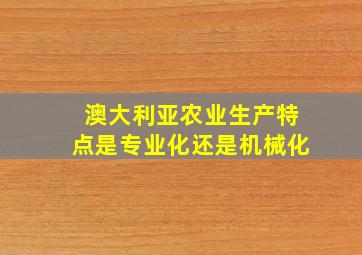 澳大利亚农业生产特点是专业化还是机械化