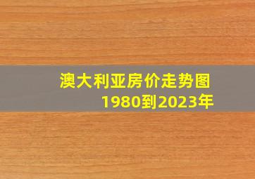 澳大利亚房价走势图1980到2023年