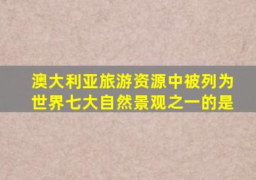 澳大利亚旅游资源中被列为世界七大自然景观之一的是