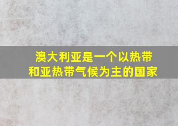 澳大利亚是一个以热带和亚热带气候为主的国家