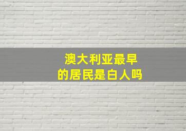 澳大利亚最早的居民是白人吗