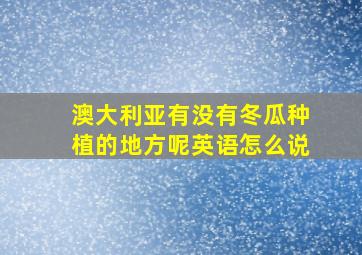 澳大利亚有没有冬瓜种植的地方呢英语怎么说