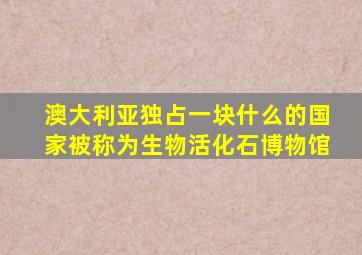 澳大利亚独占一块什么的国家被称为生物活化石博物馆