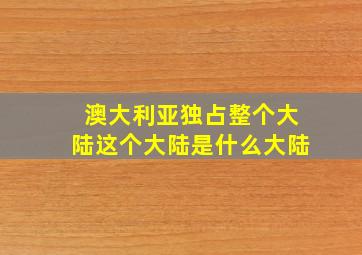 澳大利亚独占整个大陆这个大陆是什么大陆