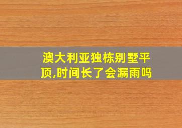 澳大利亚独栋别墅平顶,时间长了会漏雨吗