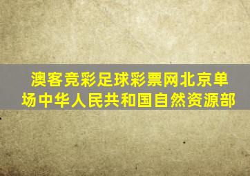 澳客竞彩足球彩票网北京单场中华人民共和国自然资源部