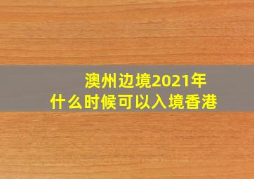 澳州边境2021年什么时候可以入境香港